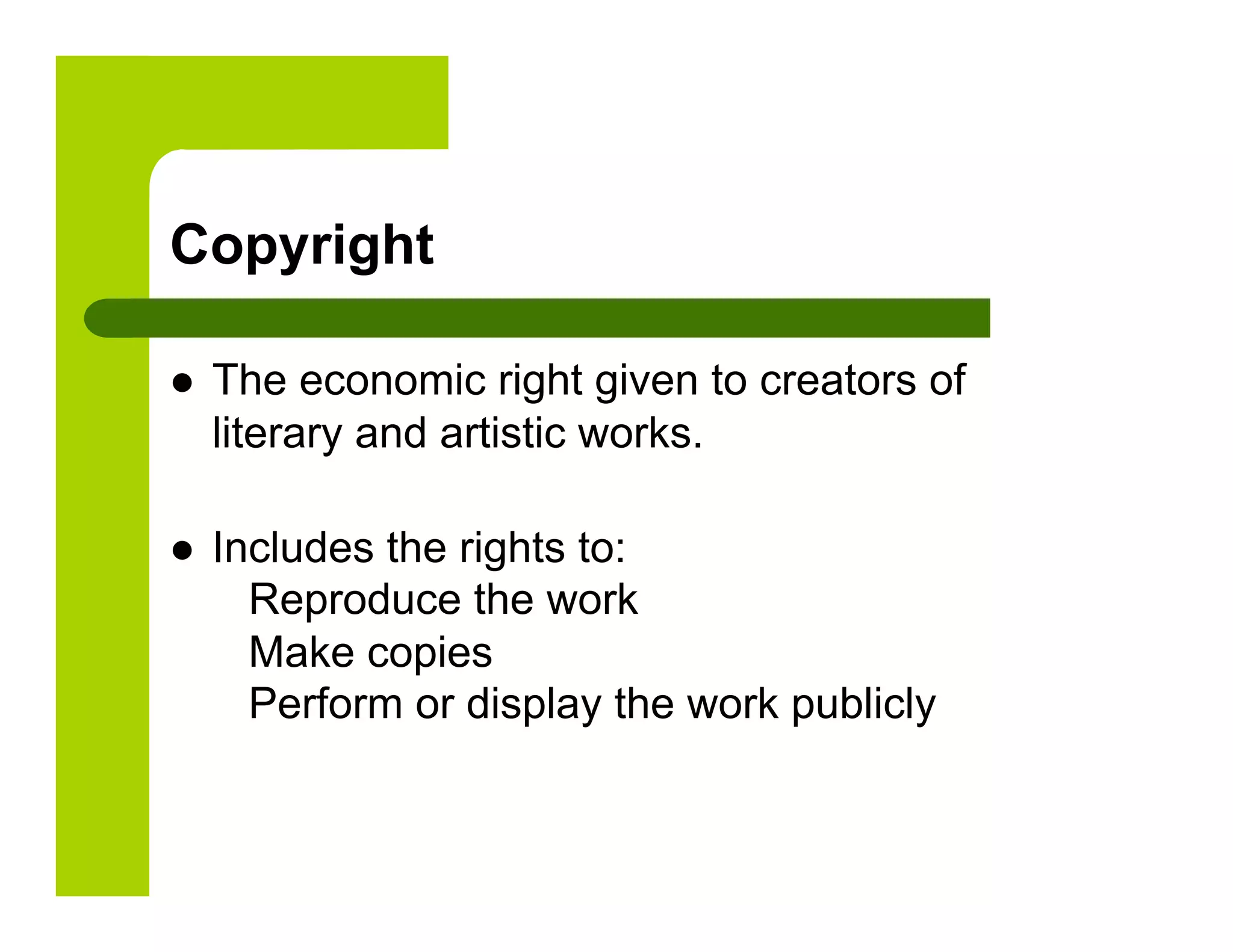 Copyright

    The economic right given to creators of
     literary and artistic works.

    Includes the rights to:
       Reproduce the work
       Make copies
       Perform or display the work publicly
 