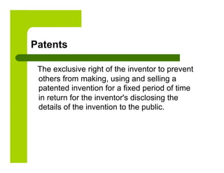 Patents

 The exclusive right of the inventor to prevent
 others from making, using and selling a
 patented invention for a fixed period of time
 in return for the inventor's disclosing the
 details of the invention to the public.
 
