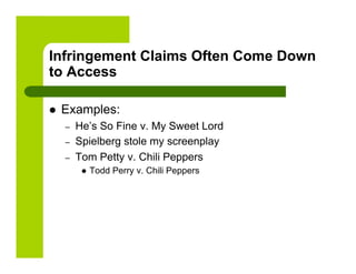 Infringement Claims Often Come Down
to Access

    Examples:
     –    He’s So Fine v. My Sweet Lord
     –    Spielberg stole my screenplay
     –    Tom Petty v. Chili Peppers
               Todd Perry v. Chili Peppers
 