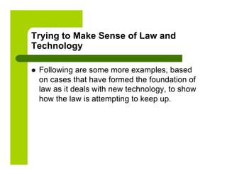 Trying to Make Sense of Law and
Technology

    Following are some more examples, based
     on cases that have formed the foundation of
     law as it deals with new technology, to show
     how the law is attempting to keep up.
 