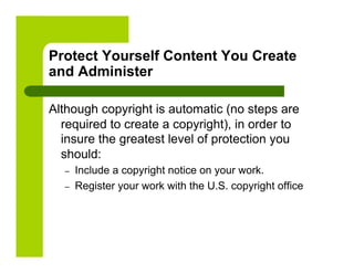 Protect Yourself Content You Create
and Administer

Although copyright is automatic (no steps are
  required to create a copyright), in order to
  insure the greatest level of protection you
  should:
  –    Include a copyright notice on your work.
  –    Register your work with the U.S. copyright office
 