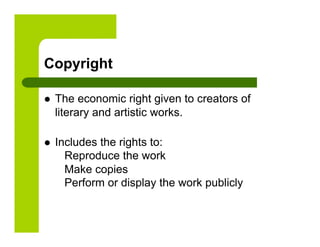 Copyright

    The economic right given to creators of
     literary and artistic works.

    Includes the rights to:
       Reproduce the work
       Make copies
       Perform or display the work publicly
 