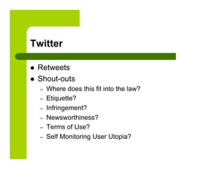 Twitter

    Retweets
    Shout-outs
     –    Where does this fit into the law?
     –    Etiquette?
     –    Infringement?
     –    Newsworthiness?
     –    Terms of Use?
     –    Self Monitoring User Utopia?
 