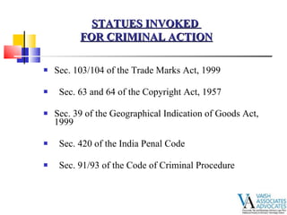 Sec. 103/104 of the Trade Marks Act, 1999 Sec. 63 and 64 of the Copyright Act, 1957 Sec. 39 of the Geographical Indication of Goods Act, 1999 Sec. 420 of the India Penal Code Sec. 91/93 of the Code of Criminal Procedure  STATUES INVOKED  FOR CRIMINAL ACTION 