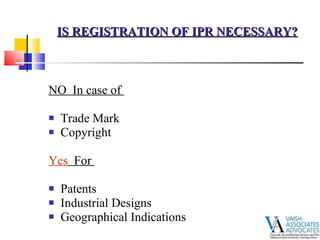 NO  In case of  Trade Mark Copyright  Yes   For  Patents  Industrial Designs  Geographical Indications  IS REGISTRATION OF IPR NECESSARY? 