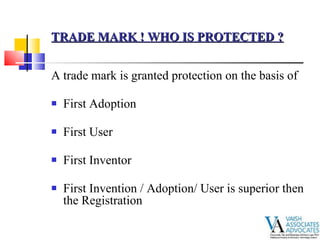 A trade mark is granted protection on the basis of  First Adoption  First User First Inventor  First Invention / Adoption/ User is superior then the Registration   TRADE MARK ! WHO IS PROTECTED ? 