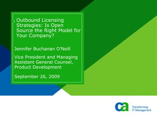 Jennifer Buchanan O’Neill Vice President and Managing Assistant General Counsel, Product Development Outbound Licensing Strategies: Is Open Source the Right Model for Your Company? September 26, 2009 