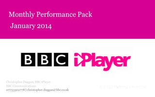 January 2014
Monthly Performance Pack
Christopher Duggan, BBCiPlayer
BBC Communications
07753302778 | christopher.duggan@bbc.co.uk
 