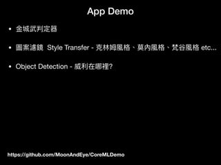 https://github.com/MoonAndEye/CoreMLDemo
App Demo
• ⾦金金城武判定器

• 圖案濾鏡 Style Transfer - 克林林姆風格、莫內風格、梵⾕谷風格 etc...

• Object Detection - 威利利在哪裡?
 