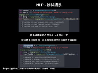 https://github.com/MoonAndEye/CoreMLDemo
NLP - 辨試語系
語系碼使⽤用 ISO 639-1，JA 表⽰示⽇日⽂文
歐洲語系沒有問題，但是⾺馬來來語和印尼語無法正確判斷
 