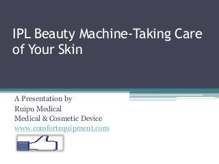 IPL Beauty Machine-Taking Care
of Your Skin
A Presentation by
Ruipu Medical
Medical & Cosmetic Device
www.comfortequipment.com
 