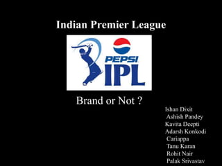 Indian Premier League
Brand or Not ?
Ishan Dixit
Ashish Pandey
Kavita Deepti
Adarsh Konkodi
Cariappa
Tanu Karan
Rohit Nair
Palak Srivastav
 