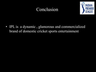 Conclusion
• IPL is a dynamic , glamorous and commercialized
brand of domestic cricket sports entertainment
 