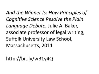 And the Winner Is: How Principles of
Cognitive Science Resolve the Plain
Language Debate, Julie A. Baker,
associate professor of legal writing,
Suffolk University Law School,
Massachusetts, 2011

http://bit.ly/wB1y4Q
 