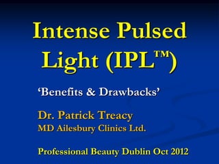 Intense Pulsed
Light (IPL™)
‘Benefits & Drawbacks’
Dr. Patrick Treacy
MD Ailesbury Clinics Ltd.
Professional Beauty Dublin Oct 2012
 