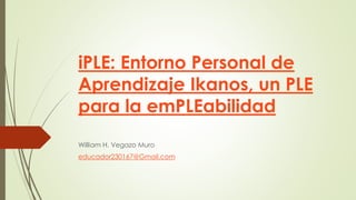 iPLE: Entorno Personal de
Aprendizaje Ikanos, un PLE
para la emPLEabilidad
William H. Vegazo Muro
educador230167@Gmail.com
 