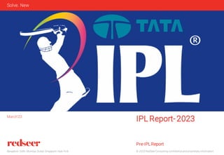 © 2023 RedSeer Consulting confidential and proprietary information
Bangalore. Delhi. Mumbai. Dubai. Singapore. New York
Solve. New
IPL Report-2023
Pre-IPL Report
March’23
 