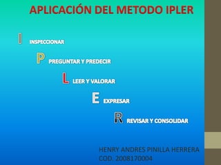 APLICACIÓN DEL METODO IPLER




           HENRY ANDRES PINILLA HERRERA
           COD. 2008170004
 