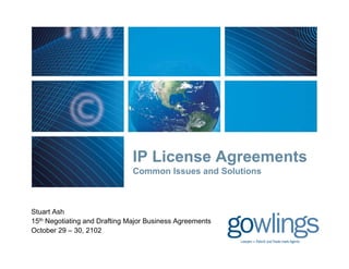 IP License Agreements
                                  Li      A       t
                               Common Issues and Solutions



Stuart Ash
15th N
     Negotiating and D fti M j B i
         ti ti     d Drafting Major Business A
                                             Agreements
                                                     t
October 29 – 30, 2102
 