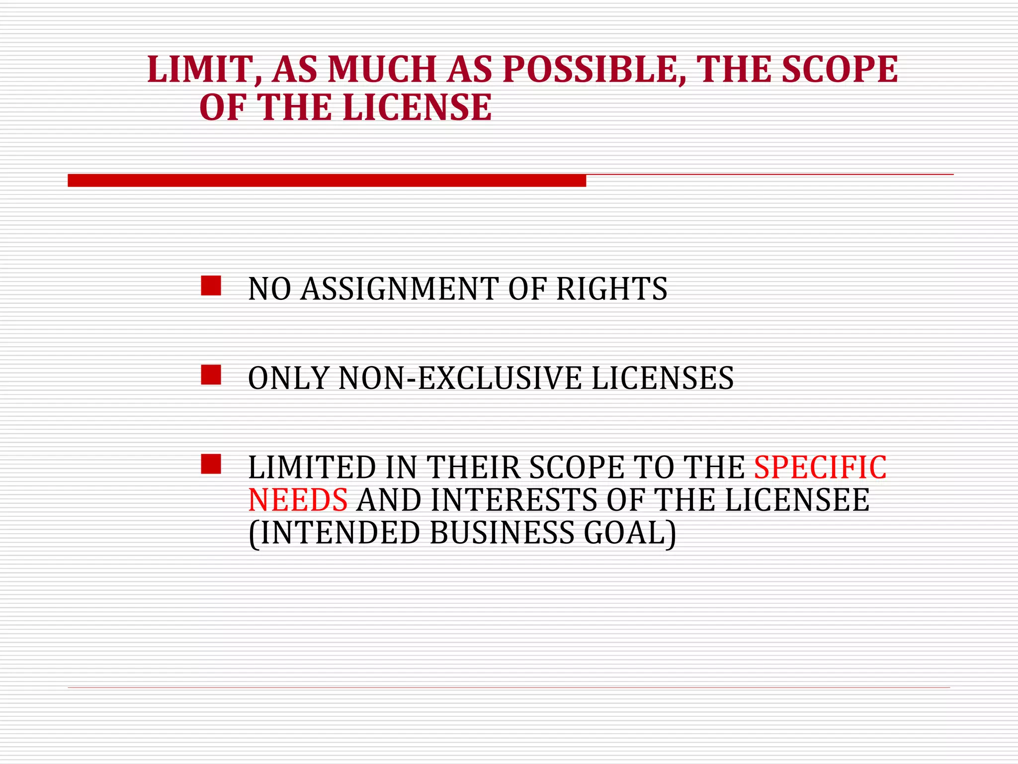 LIMIT, AS MUCH AS POSSIBLE, THE SCOPE OF THE LICENSE NO ASSIGNMENT OF RIGHTS ONLY NON-EXCLUSIVE LICENSES LIMITED IN THEIR SCOPE TO THE  SPECIFIC NEEDS  AND INTERESTS OF THE LICENSEE (INTENDED BUSINESS GOAL) 