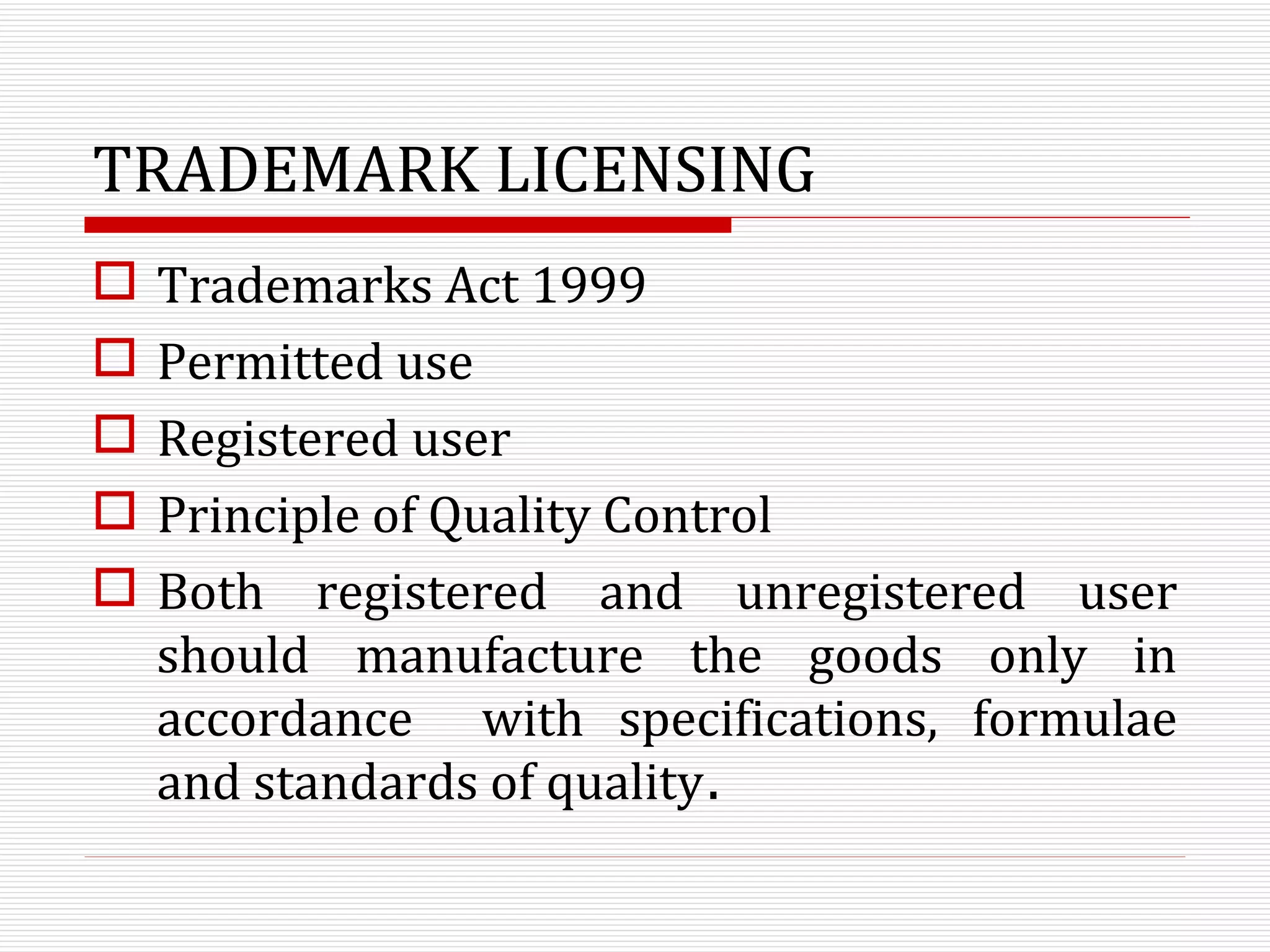 TRADEMARK LICENSING Trademarks Act 1999 Permitted use Registered user Principle of Quality Control Both registered and unregistered user should manufacture the goods only in accordance  with specifications, formulae and standards of quality .  