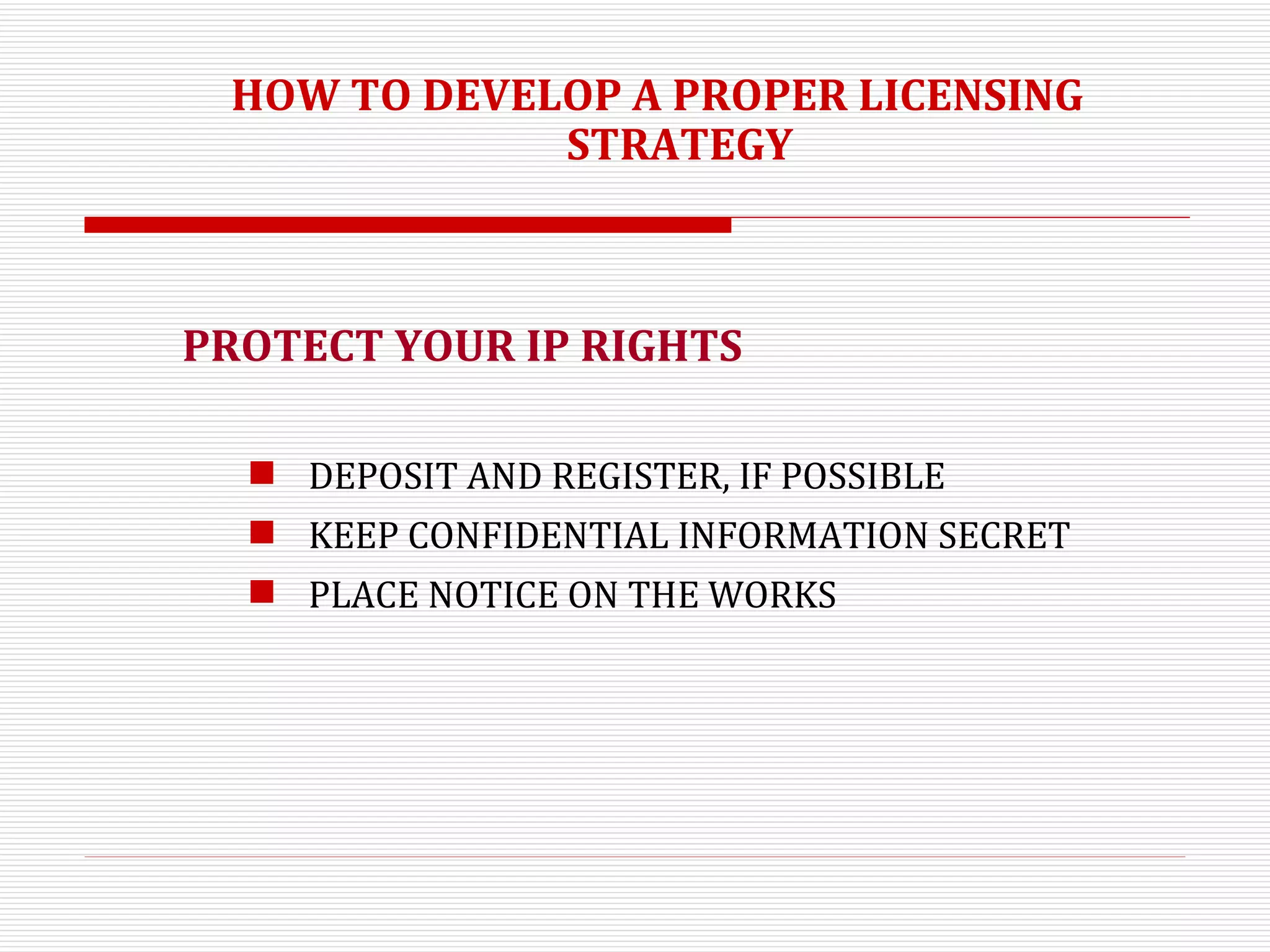HOW TO DEVELOP A PROPER LICENSING STRATEGY  PROTECT YOUR IP RIGHTS DEPOSIT AND REGISTER, IF POSSIBLE  KEEP CONFIDENTIAL INFORMATION SECRET PLACE NOTICE ON THE WORKS  