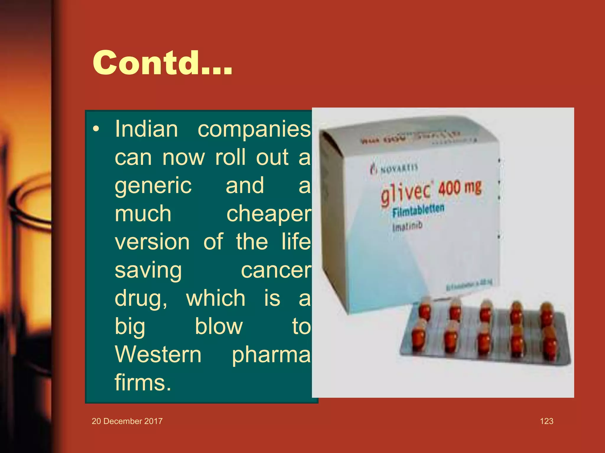 Contd...
• Indian companies
can now roll out a
generic and a
much cheaper
version of the life
saving cancer
drug, which is a
big blow to
Western pharma
firms.
20 December 2017 123
 
