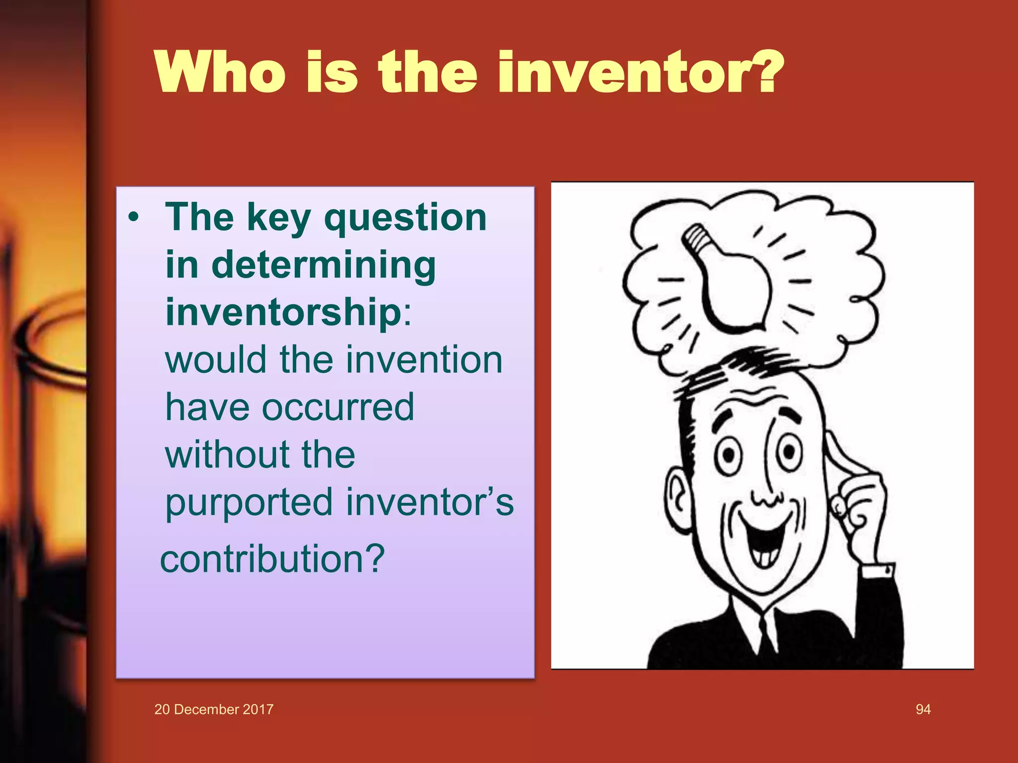 Who is the inventor?
• The key question
in determining
inventorship:
would the invention
have occurred
without the
purported inventor’s
contribution?
20 December 2017 94
 