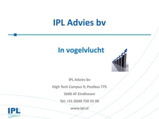 IPL Advies bv

   In vogelvlucht


         IPL Advies bv
High Tech Campus 9; Postbus 775
      5600 AT Eindhoven
    Tel: +31 (0)40 750 55 90
          www.ipl.nl
 