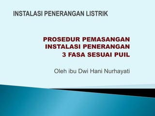 PROSEDUR PEMASANGAN
INSTALASI PENERANGAN
3 FASA SESUAI PUIL
Oleh ibu Dwi Hani Nurhayati
 