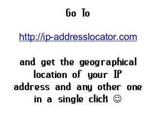 Go To
http://ip-addresslocator.com
and get the geographical
location of your IP
address and any other one
in a single click 
 