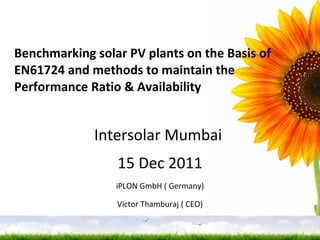 Benchmarking solar PV plants on the Basis of EN61724 and methods to maintain the Performance Ratio & Availability Intersolar Mumbai  15 Dec 2011 iPLON GmbH ( Germany) Victor Thamburaj ( CEO) 