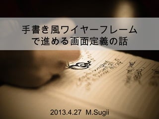 手書き風ワイヤーフレーム
で進める画面定義の話
2013.4.27 M.Sugii
 