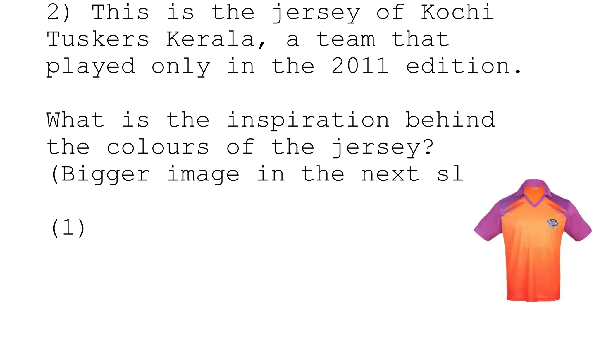 2) This is the jersey of Kochi
Tuskers Kerala, a team that
played only in the 2011 edition.
What is the inspiration behind
the colours of the jersey?
(Bigger image in the next slide)
(1)
 