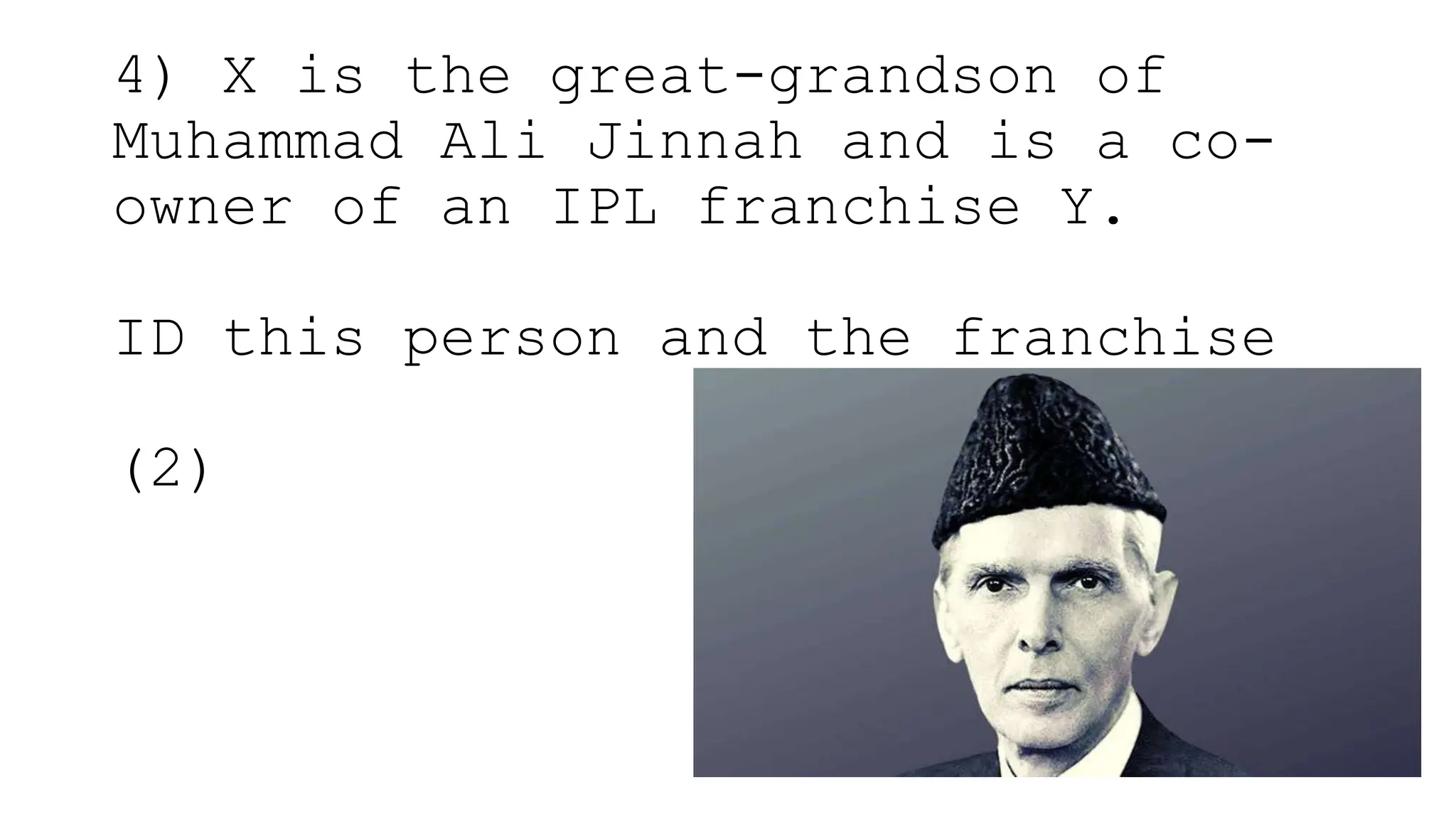 4) X is the great-grandson of
Muhammad Ali Jinnah and is a co-
owner of an IPL franchise Y.
ID this person and the franchise
(2)
 