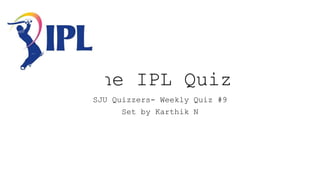 The IPL Quiz
SJU Quizzers- Weekly Quiz #9
Set by Karthik N
 