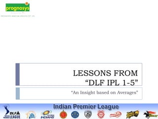 LESSONS FROM
  “DLF IPL 1-5”
“An Insight based on Averages”
 