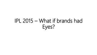 IPL 2015 – What if brands had
Eyes?
 