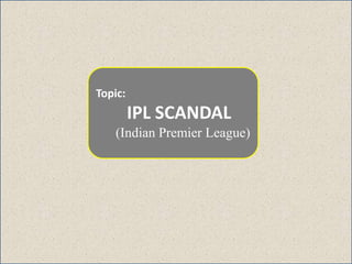 Topic:
IPL SCANDAL
(Indian Premier League)
 