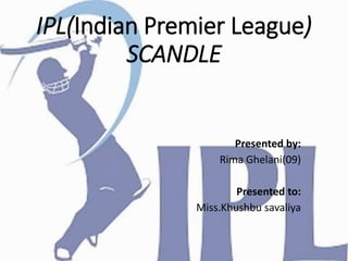 IPL(Indian Premier League)
SCANDLE
Presented by:
Rima Ghelani(09)
Presented to:
Miss.Khushbu savaliya
 