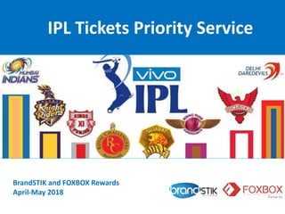 IPL Tickets Priority Service
BrandSTIK and FOXBOX Rewards
April-May 2018
 