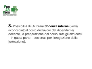 8. Possibilità di utilizzare docenza interna (verrà
riconosciuto il costo del lavoro del dipendente/
docente, la preparazione del corso, tutti gli altri costi
– in quota parte – sostenuti per l'erogazione della
formazione).
 