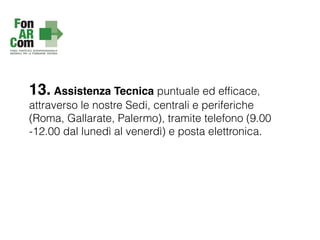 13. Assistenza Tecnica puntuale ed efﬁcace,
attraverso le nostre Sedi, centrali e periferiche
(Roma, Gallarate, Palermo), tramite telefono (9.00
-12.00 dal lunedì al venerdì) e posta elettronica.
 
