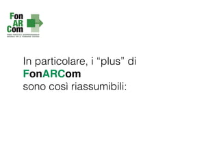 In particolare, i “plus” di
FonARCom
sono così riassumibili:
 