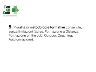 5. Pluralità di metodologie formative consentite,
senza limitazioni (ad es. Formazione a Distanza,
Formazione on the Job, Outdoor, Coaching,
Autoformazione).
 