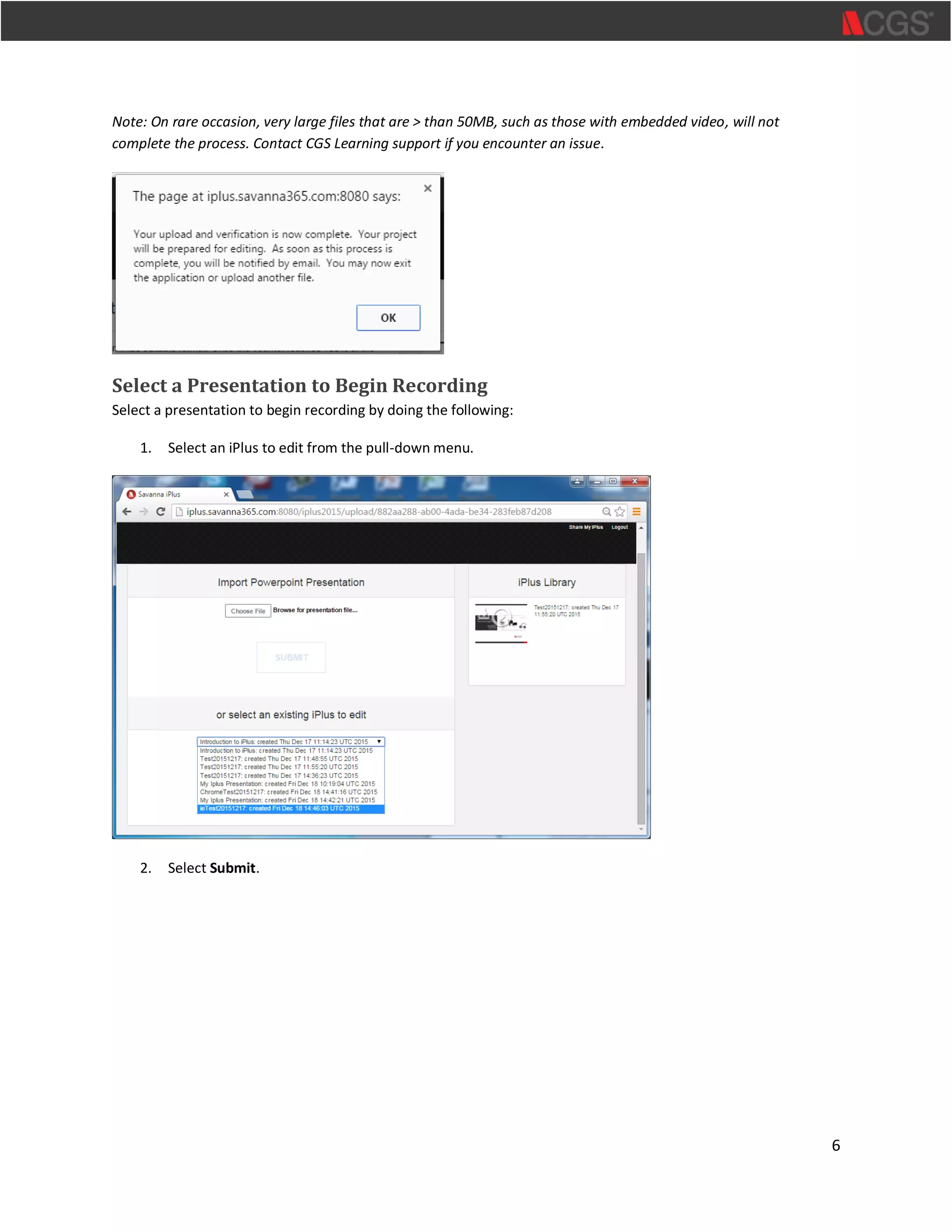 6
Note: On rare occasion, very large files that are > than 50MB, such as those with embedded video, will not
complete the process. Contact CGS Learning support if you encounter an issue.
Select a Presentation to Begin Recording
Select a presentation to begin recording by doing the following:
1. Select an iPlus to edit from the pull-down menu.
2. Select Submit.
 