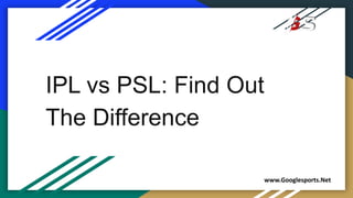 IPL vs PSL: Find Out
The Difference
www.Googlesports.Net
 