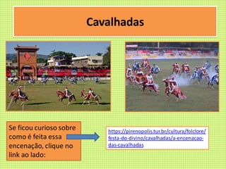 Cavalhadas
https://pirenopolis.tur.br/cultura/folclore/
festa-do-divino/cavalhadas/a-encenacao-
das-cavalhadas
Se ficou curioso sobre
como é feita essa
encenação, clique no
link ao lado:
 