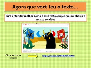 Agora que você leu o texto...
Para entender melhor como é esta festa, clique no link abaixo e
assista ao vídeo
https://youtu.be/P4lG9Y4TvWwClique aqui ou na
imagem
 