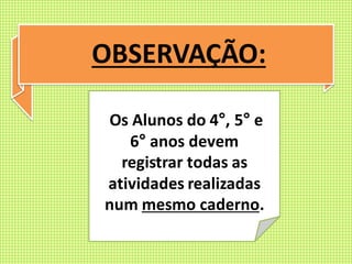 OBSERVAÇÃO:
Os Alunos do 4°, 5° e
6° anos devem
registrar todas as
atividades realizadas
num mesmo caderno.
 